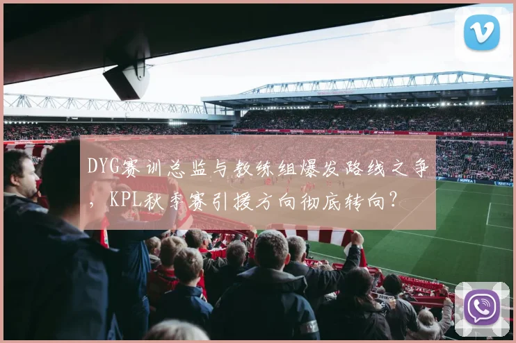 DYG赛训总监与教练组爆发路线之争,KPL秋季赛引援方向彻底转向?