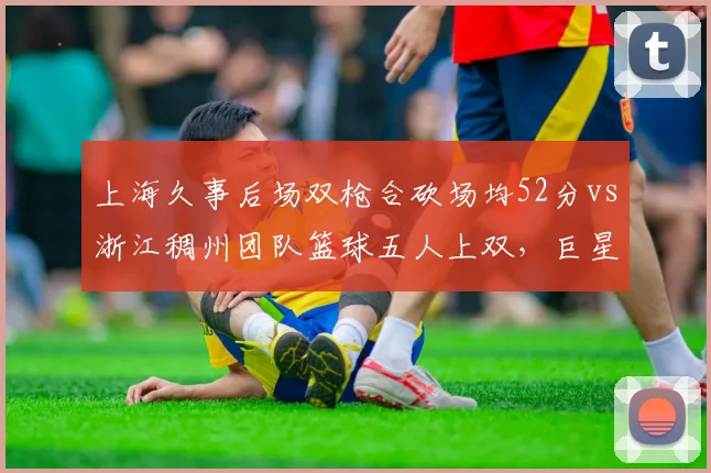 上海久事后场双枪合砍场均52分vs浙江稠州团队篮球五人上双，巨星vs体系的争冠答案